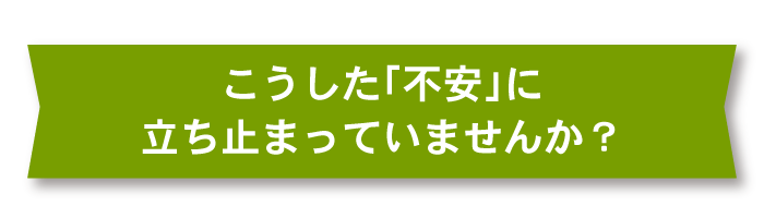 こうした「不安」に立ち止まっていませんか？_sp